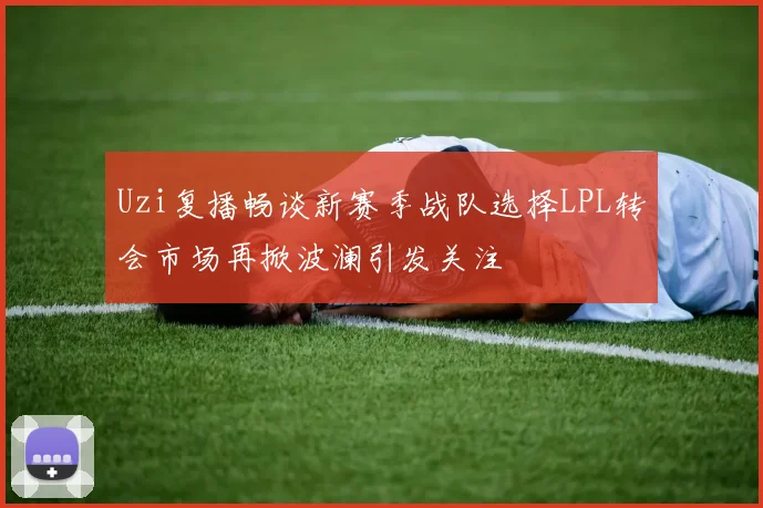 Uzi复播畅谈新赛季战队选择LPL转会市场再掀波澜引发关注