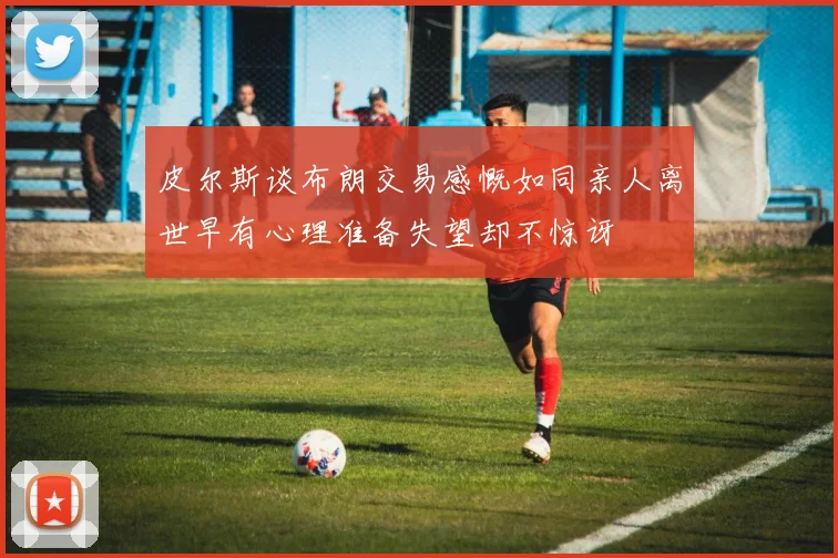 皮尔斯谈布朗交易感慨如同亲人离世早有心理准备失望却不惊讶