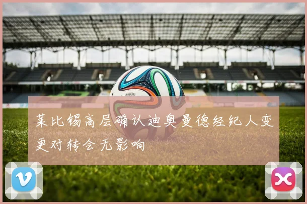 莱比锡高层确认迪奥曼德经纪人变更对转会无影响